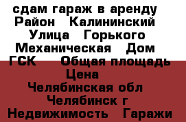 сдам гараж в аренду › Район ­ Калининский › Улица ­ Горького- Механическая › Дом ­ ГСК-7 › Общая площадь ­ 18 › Цена ­ 2 500 - Челябинская обл., Челябинск г. Недвижимость » Гаражи   